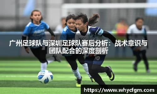 广州足球队与深圳足球队赛后分析：战术意识与团队配合的深度剖析