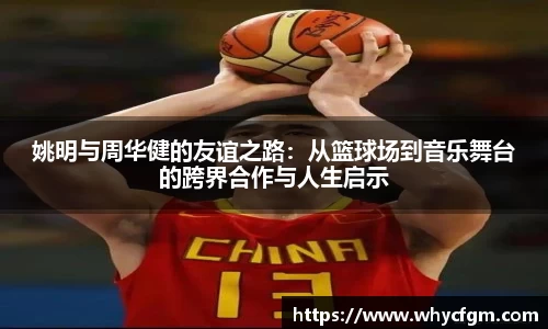 姚明与周华健的友谊之路：从篮球场到音乐舞台的跨界合作与人生启示